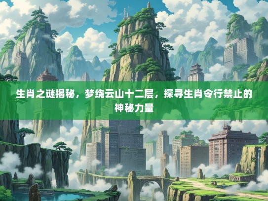 生肖之谜揭秘，梦绕云山十二层，探寻生肖令行禁止的神秘力量