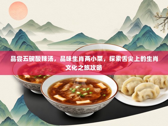 品尝五碗酸辣汤，品味生肖两小菜，探索舌尖上的生肖文化之旅攻略