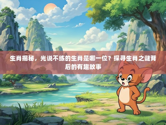 生肖揭秘，光说不练的生肖是哪一位？探寻生肖之谜背后的有趣故事