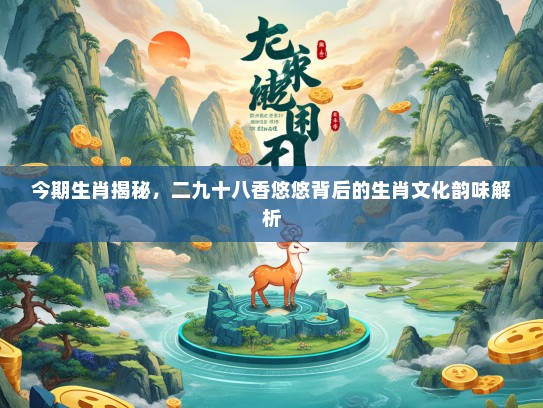 今期生肖揭秘，二九十八香悠悠背后的生肖文化韵味解析