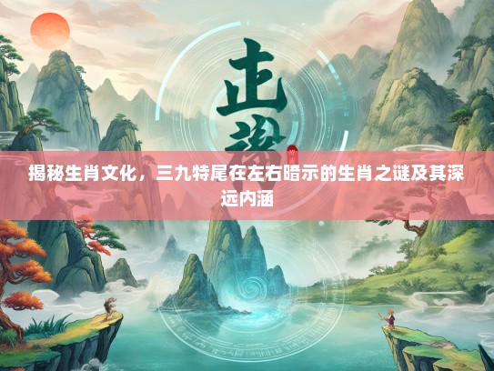 揭秘生肖文化，三九特尾在左右暗示的生肖之谜及其深远内涵
