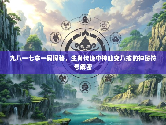 九八一七拿一码探秘，生肖传说中神仙变八戒的神秘符号解密
