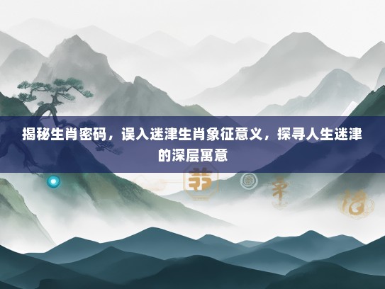 揭秘生肖密码，误入迷津生肖象征意义，探寻人生迷津的深层寓意