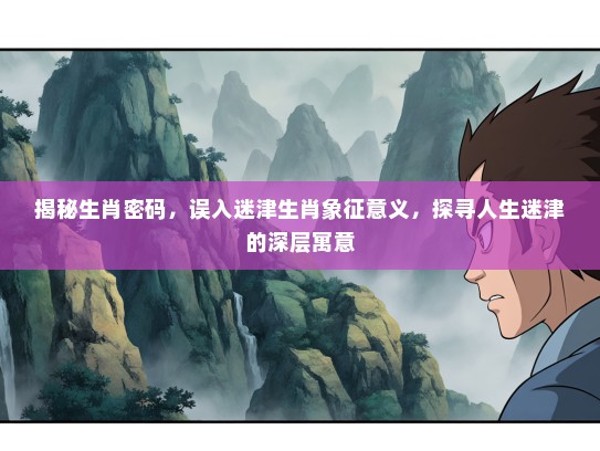 揭秘生肖密码，误入迷津生肖象征意义，探寻人生迷津的深层寓意