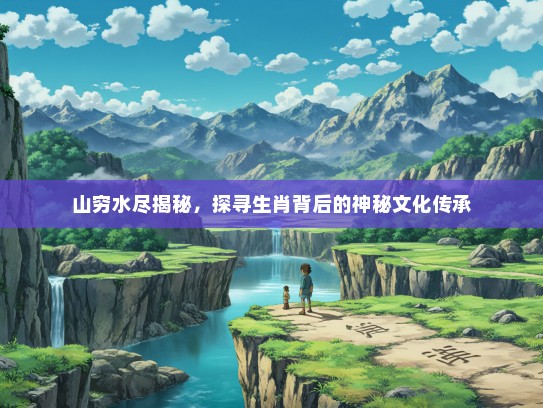 山穷水尽揭秘，探寻生肖背后的神秘文化传承