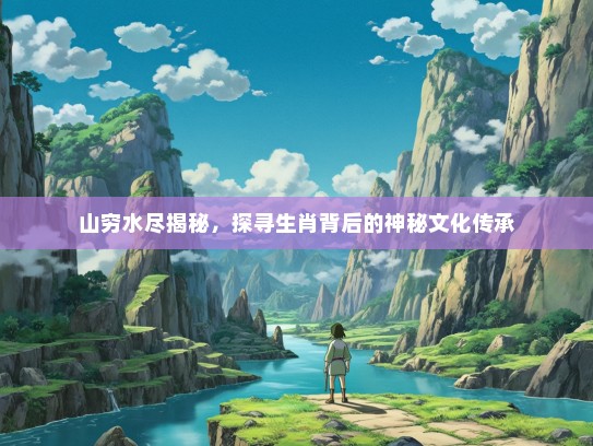 山穷水尽揭秘，探寻生肖背后的神秘文化传承