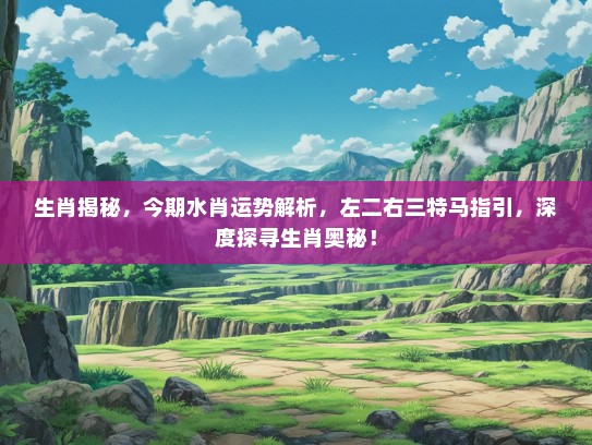 生肖揭秘，今期水肖运势解析，左二右三特马指引，深度探寻生肖奥秘！