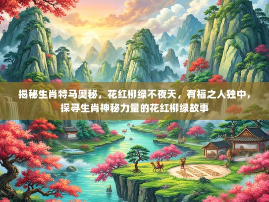 揭秘生肖特马奥秘，花红柳绿不夜天，有福之人独中，探寻生肖神秘力量的花红柳绿故事