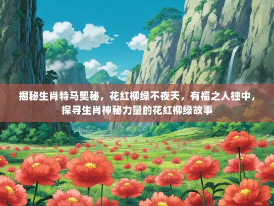 揭秘生肖特马奥秘，花红柳绿不夜天，有福之人独中，探寻生肖神秘力量的花红柳绿故事