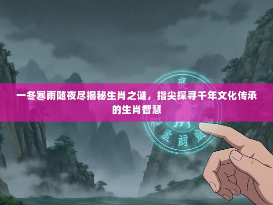 一冬寒雨随夜尽揭秘生肖之谜，指尖探寻千年文化传承的生肖智慧