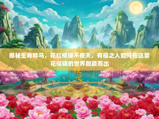 揭秘生肖特马，花红柳绿不夜天，有福之人如何在这繁花似锦的世界脱颖而出
