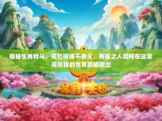 揭秘生肖特马，花红柳绿不夜天，有福之人如何在这繁花似锦的世界脱颖而出