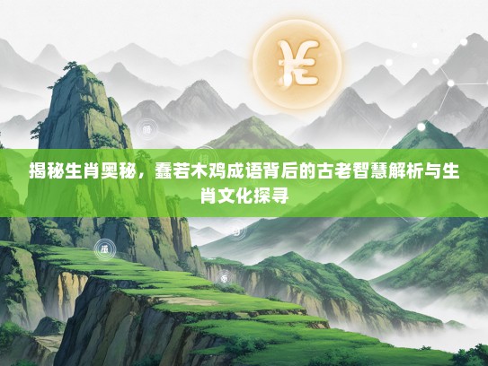 揭秘生肖奥秘，蠢若木鸡成语背后的古老智慧解析与生肖文化探寻