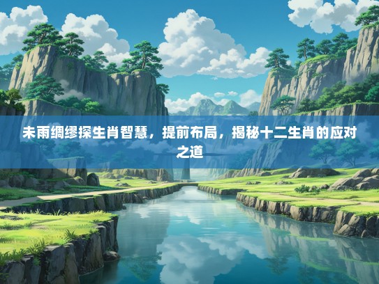 未雨绸缪探生肖智慧，提前布局，揭秘十二生肖的应对之道