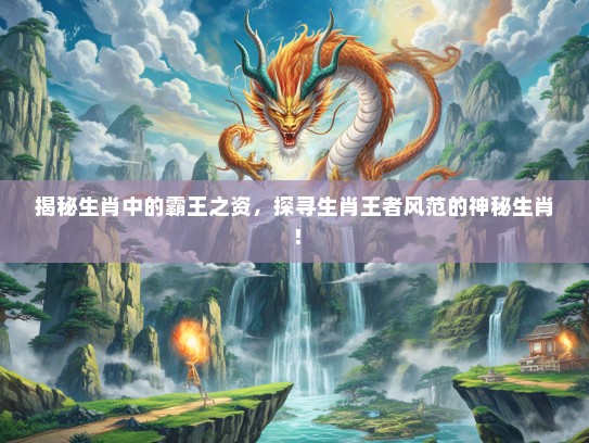 揭秘生肖中的霸王之资，探寻生肖王者风范的神秘生肖！