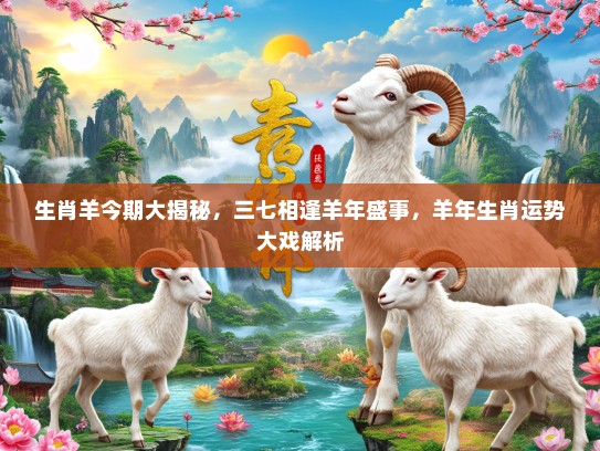 生肖羊今期大揭秘，三七相逢羊年盛事，羊年生肖运势大戏解析