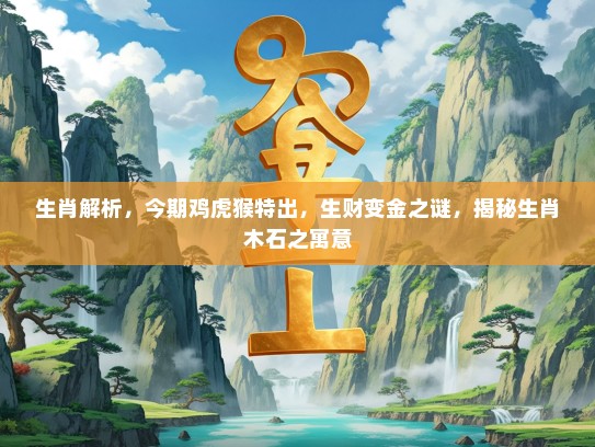 生肖解析，今期鸡虎猴特出，生财变金之谜，揭秘生肖木石之寓意