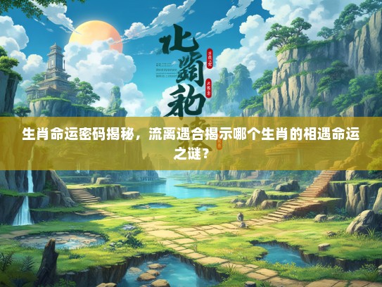 生肖命运密码揭秘，流离遇合揭示哪个生肖的相遇命运之谜？