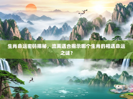生肖命运密码揭秘，流离遇合揭示哪个生肖的相遇命运之谜？
