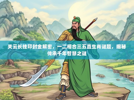 关云长挂印封金解密，一二相合三五直生肖谜题，揭秘传承千年智慧之谜