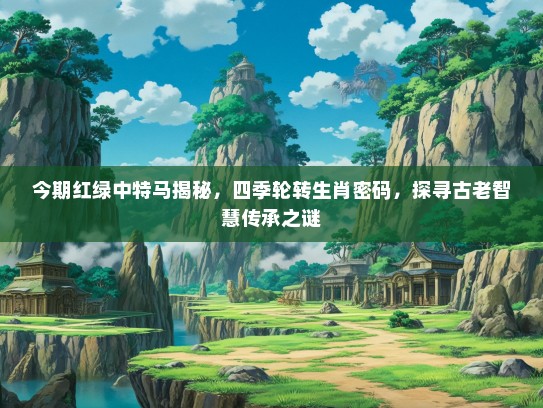 今期红绿中特马揭秘，四季轮转生肖密码，探寻古老智慧传承之谜