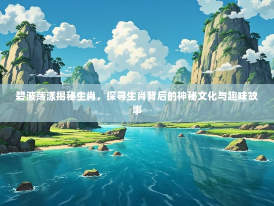 碧波荡漾揭秘生肖，探寻生肖背后的神秘文化与趣味故事