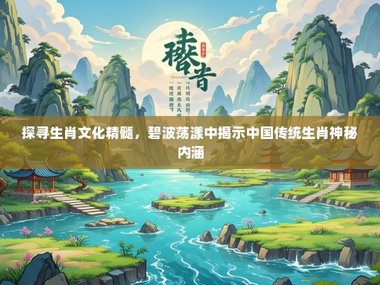 探寻生肖文化精髓，碧波荡漾中揭示中国传统生肖神秘内涵