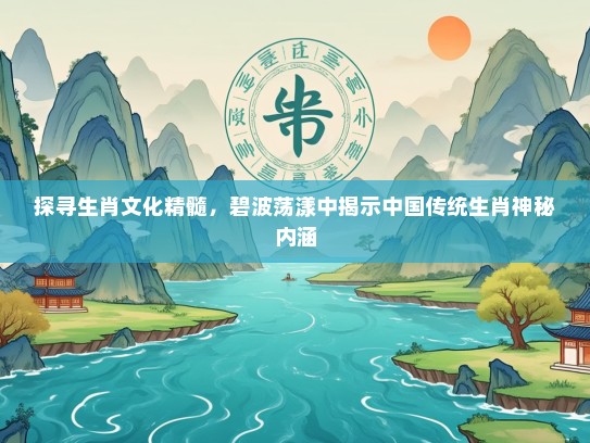 探寻生肖文化精髓，碧波荡漾中揭示中国传统生肖神秘内涵