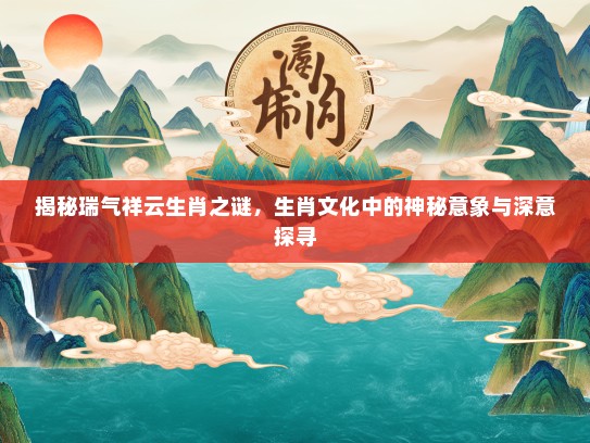 揭秘瑞气祥云生肖之谜，生肖文化中的神秘意象与深意探寻