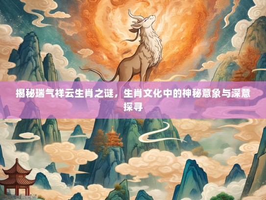 揭秘瑞气祥云生肖之谜，生肖文化中的神秘意象与深意探寻