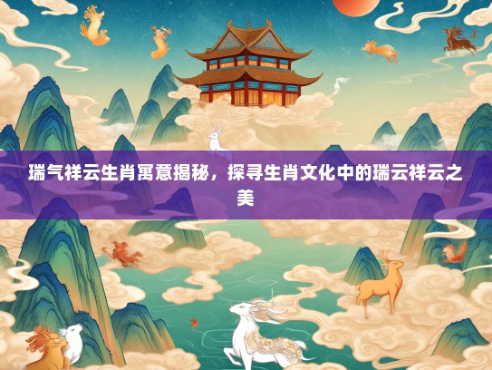 瑞气祥云生肖寓意揭秘，探寻生肖文化中的瑞云祥云之美
