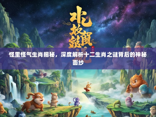 怪里怪气生肖揭秘，深度解析十二生肖之谜背后的神秘面纱