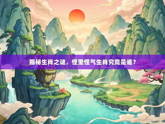 揭秘生肖之谜，怪里怪气生肖究竟是谁？