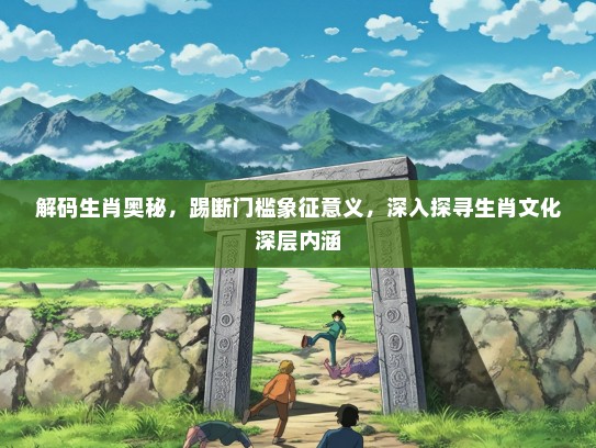 解码生肖奥秘，踢断门槛象征意义，深入探寻生肖文化深层内涵