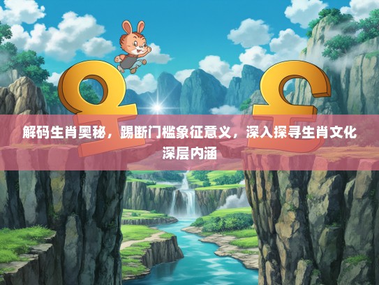 解码生肖奥秘，踢断门槛象征意义，深入探寻生肖文化深层内涵