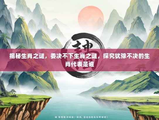 揭秘生肖之谜，委决不下生肖之谜，探究犹豫不决的生肖代表是谁
