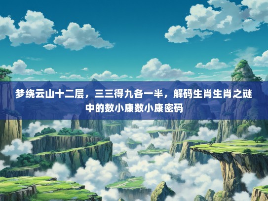 梦绕云山十二层，三三得九各一半，解码生肖生肖之谜中的数小康数小康密码
