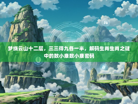 梦绕云山十二层，三三得九各一半，解码生肖生肖之谜中的数小康数小康密码