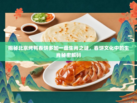 揭秘北京烤鸭春饼多加一盘生肖之谜，春饼文化中的生肖秘密解码