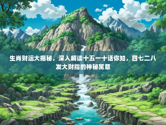 生肖财运大揭秘，深入解读十五一十话你知，四七二八发大财指的神秘寓意