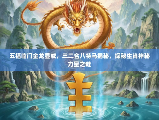 五福临门金龙显威，三二合八特马揭秘，探秘生肖神秘力量之谜