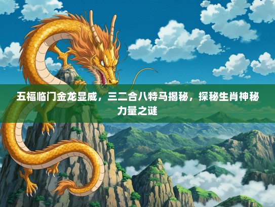 五福临门金龙显威，三二合八特马揭秘，探秘生肖神秘力量之谜