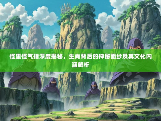 怪里怪气指深度揭秘，生肖背后的神秘面纱及其文化内涵解析