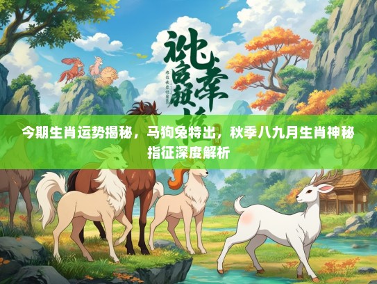 今期生肖运势揭秘，马狗兔特出，秋季八九月生肖神秘指征深度解析