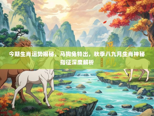 今期生肖运势揭秘，马狗兔特出，秋季八九月生肖神秘指征深度解析
