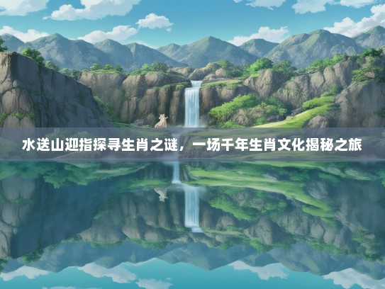 水送山迎指探寻生肖之谜，一场千年生肖文化揭秘之旅