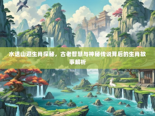 水送山迎生肖探秘，古老智慧与神秘传说背后的生肖故事解析