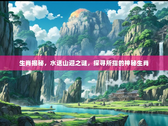 生肖揭秘，水送山迎之谜，探寻所指的神秘生肖