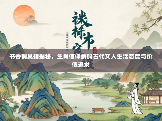 书香铜臭指揭秘，生肖信仰解码古代文人生活态度与价值追求