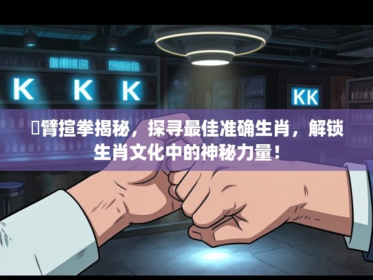 捊臂揎拳揭秘，探寻最佳准确生肖，解锁生肖文化中的神秘力量！